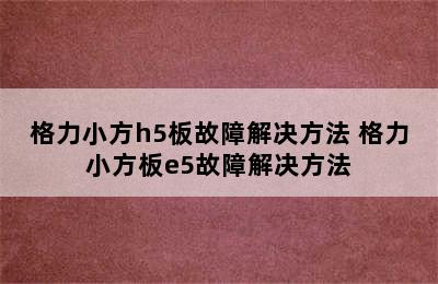 格力小方h5板故障解决方法 格力小方板e5故障解决方法